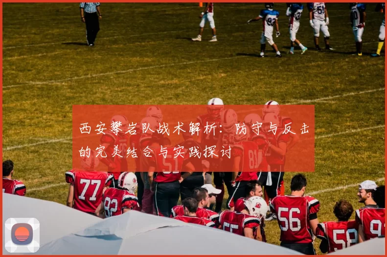 西安攀岩队战术解析：防守与反击的完美结合与实践探讨