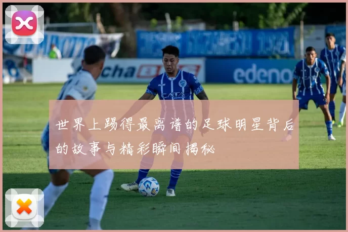 世界上踢得最离谱的足球明星背后的故事与精彩瞬间揭秘