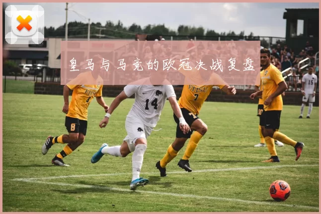 皇马与马竞的欧冠决战复盘