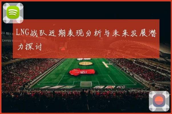 LNG战队近期表现分析与未来发展潜力探讨