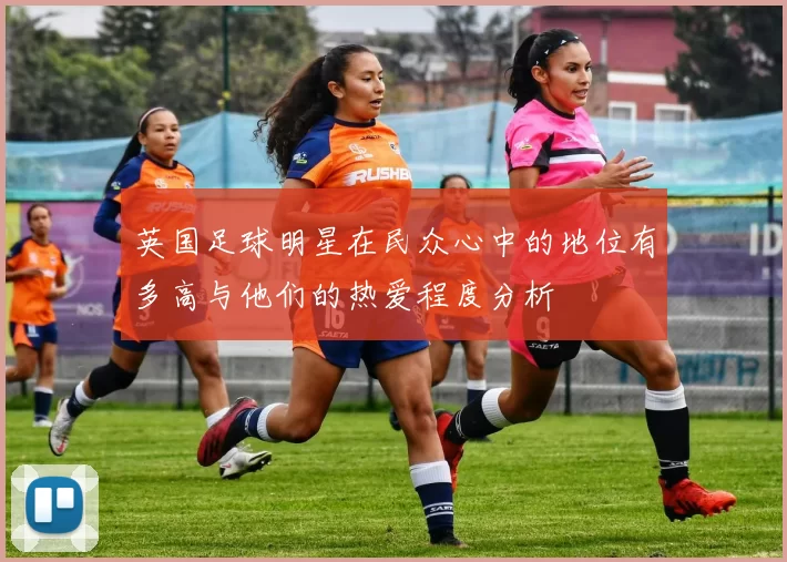 英国足球明星在民众心中的地位有多高与他们的热爱程度分析