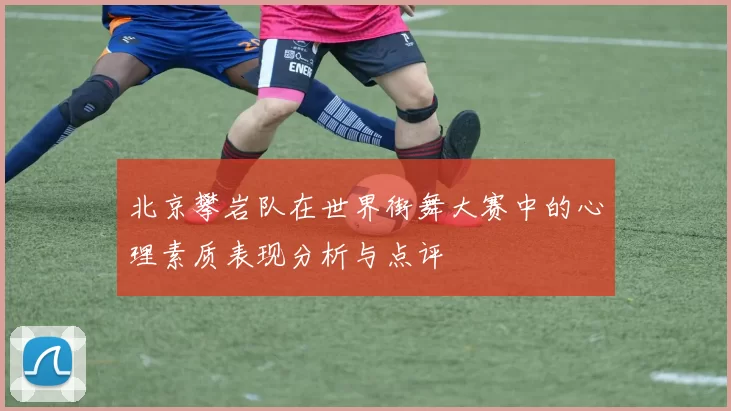 北京攀岩队在世界街舞大赛中的心理素质表现分析与点评