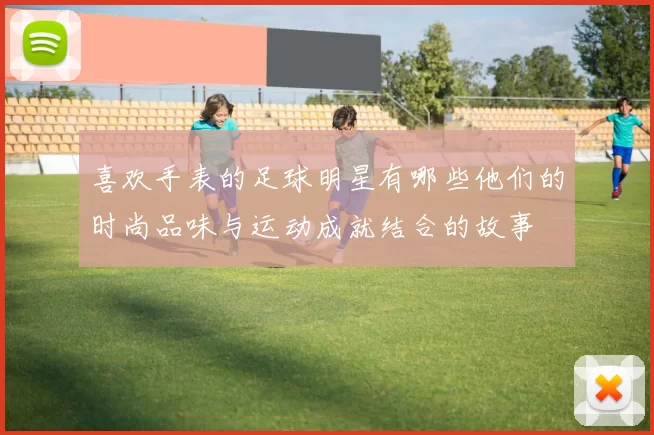 喜欢手表的足球明星有哪些他们的时尚品味与运动成就结合的故事