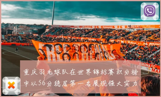 重庆羽毛球队在世界锦标赛积分榜中以56分稳居第一名展现强大实力
