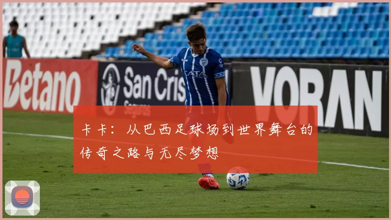 卡卡：从巴西足球场到世界舞台的传奇之路与无尽梦想