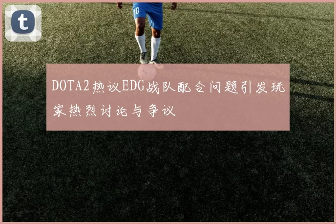 DOTA2热议EDG战队配合问题引发玩家热烈讨论与争议