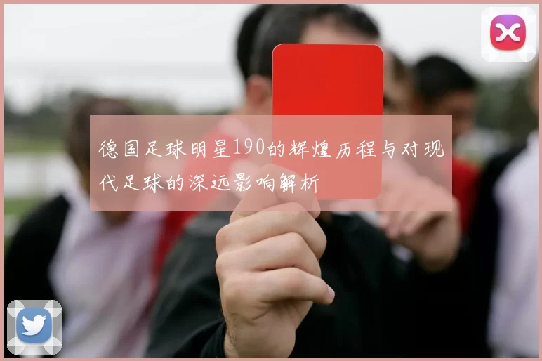 德国足球明星190的辉煌历程与对现代足球的深远影响解析