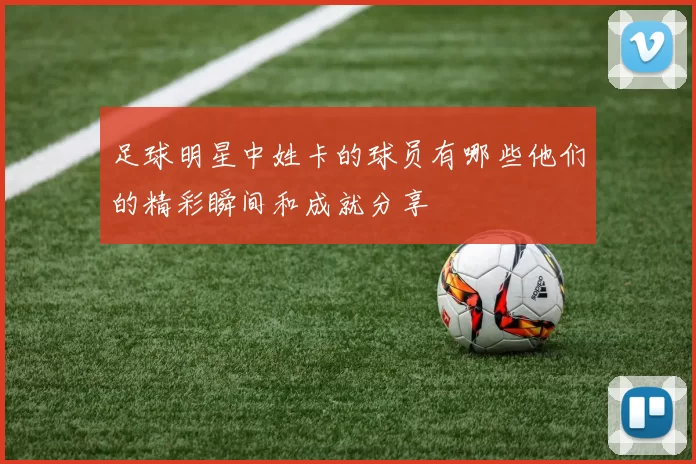 足球明星中姓卡的球员有哪些他们的精彩瞬间和成就分享