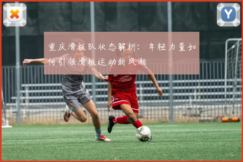 重庆滑板队状态解析：年轻力量如何引领滑板运动新风潮