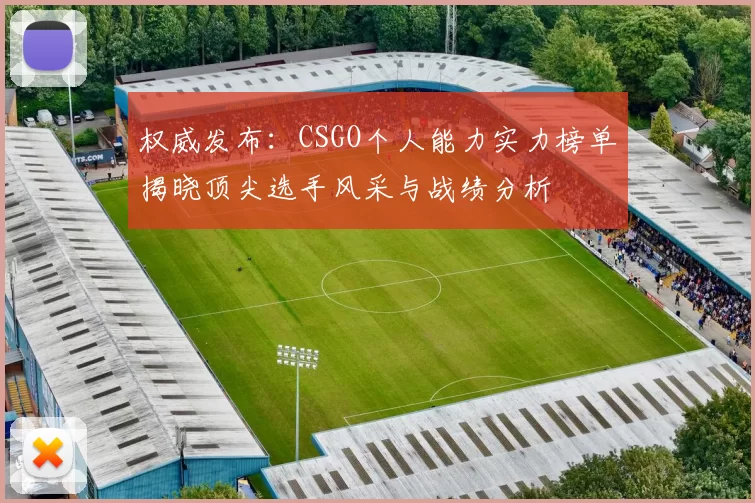 权威发布：CSGO个人能力实力榜单揭晓顶尖选手风采与战绩分析