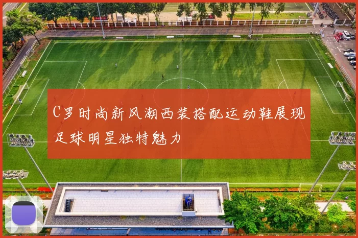 C罗时尚新风潮西装搭配运动鞋展现足球明星独特魅力