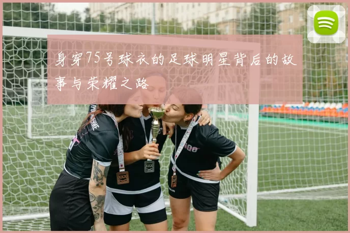 身穿75号球衣的足球明星背后的故事与荣耀之路