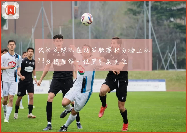 武汉足球队在钻石联赛积分榜上以73分稳居第一位置引发关注