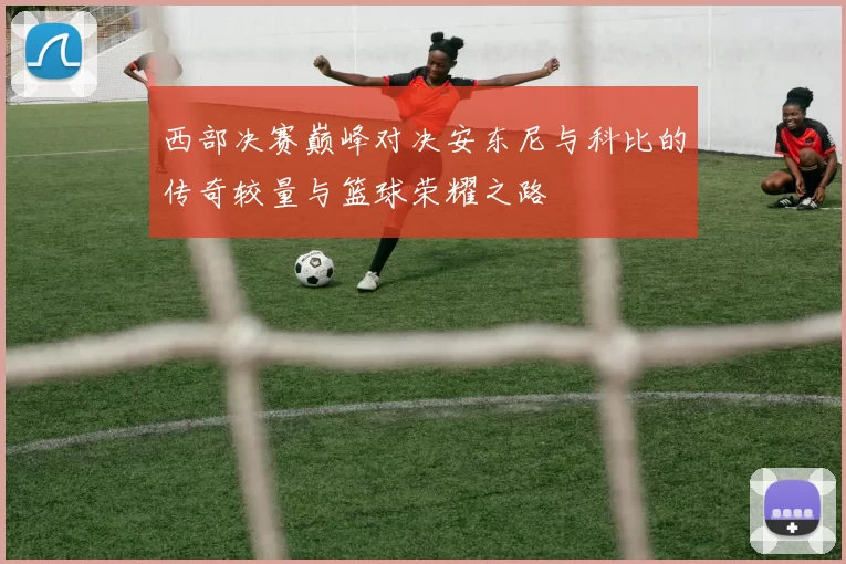西部决赛巅峰对决安东尼与科比的传奇较量与篮球荣耀之路