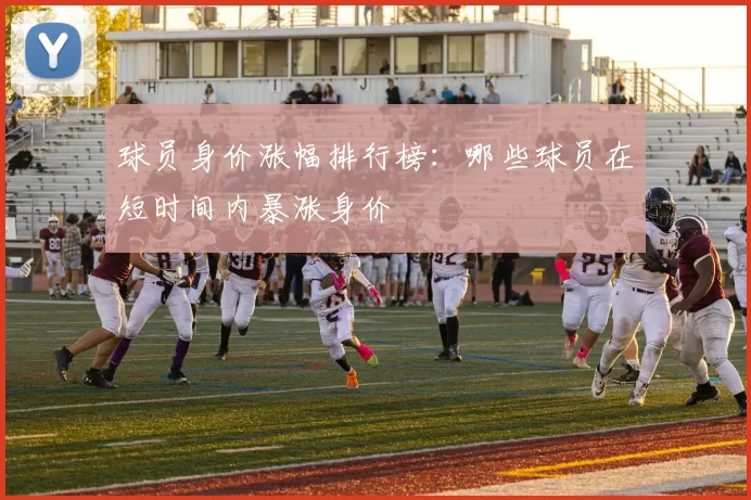 球员身价涨幅排行榜：哪些球员在短时间内暴涨身价