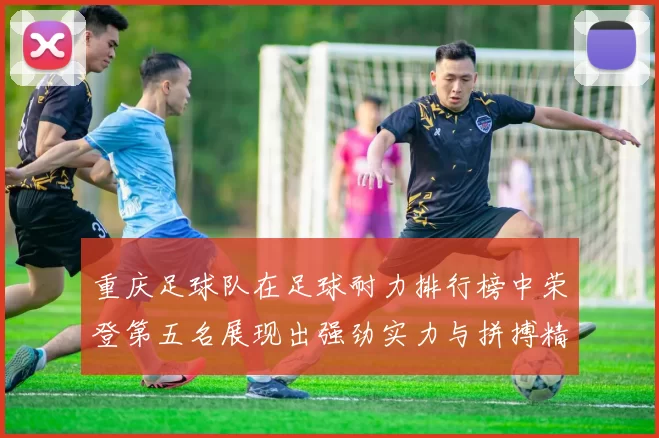 重庆足球队在足球耐力排行榜中荣登第五名展现出强劲实力与拼搏精神