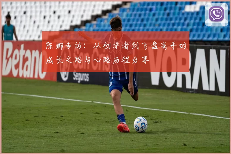 陈娜专访：从初学者到飞盘高手的成长之路与心路历程分享