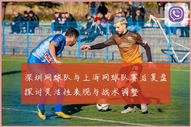 深圳网球队与上海网球队赛后复盘探讨灵活性表现与战术调整