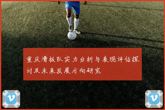 重庆滑板队实力分析与表现评估探讨及未来发展方向研究