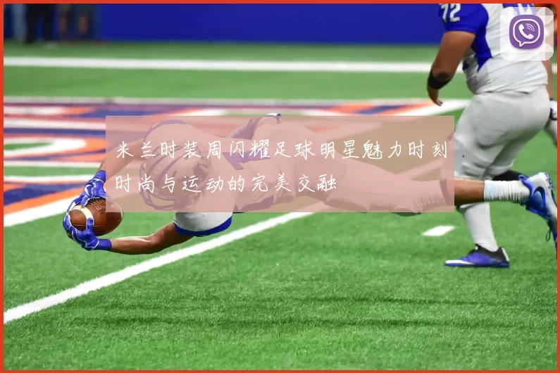 米兰时装周闪耀足球明星魅力时刻时尚与运动的完美交融