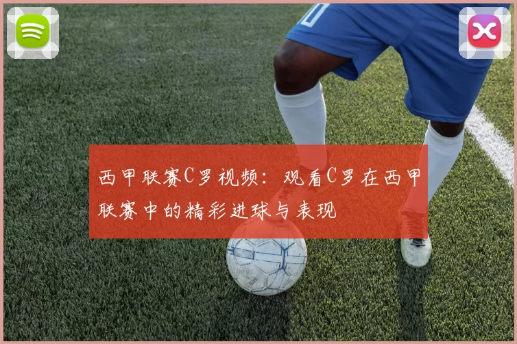 西甲联赛C罗视频：观看C罗在西甲联赛中的精彩进球与表现