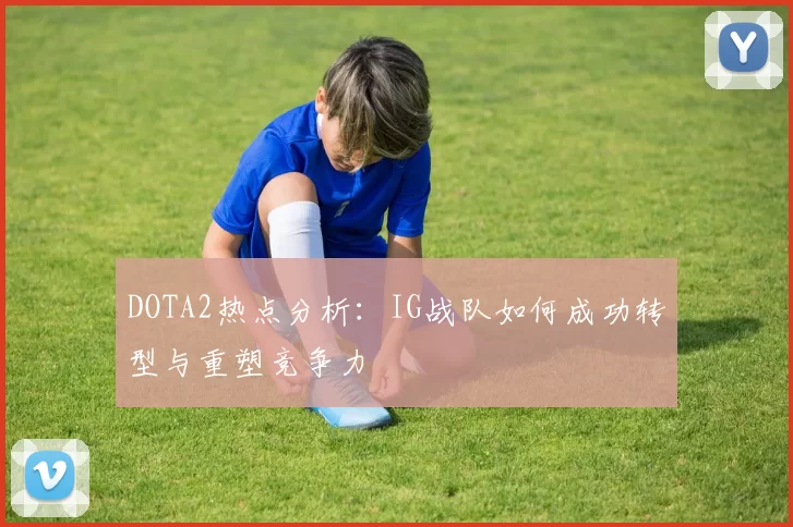 DOTA2热点分析：IG战队如何成功转型与重塑竞争力