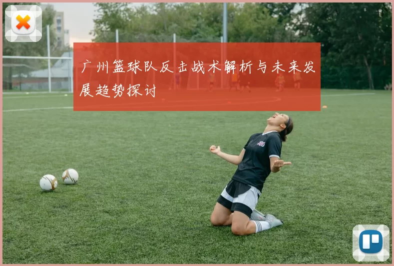 广州篮球队反击战术解析与未来发展趋势探讨