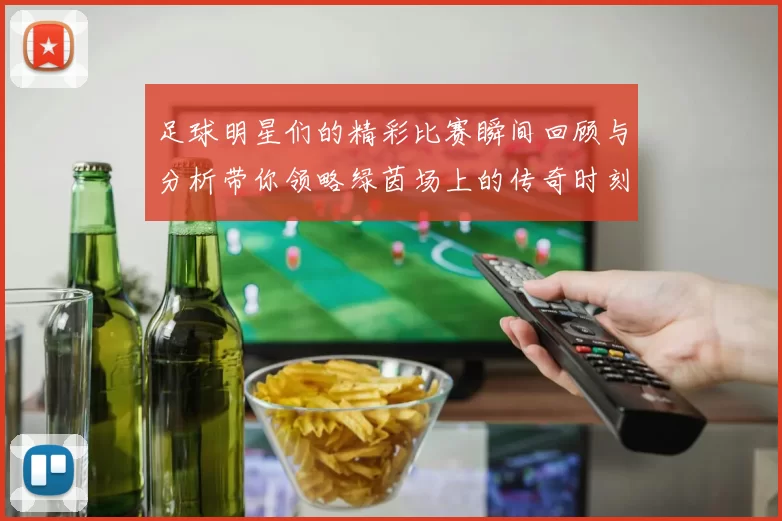 足球明星们的精彩比赛瞬间回顾与分析带你领略绿茵场上的传奇时刻