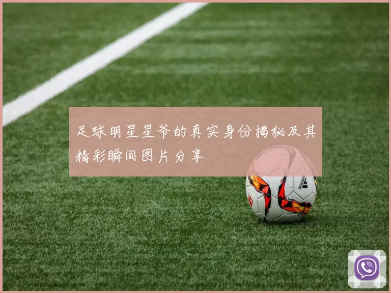 足球明星星爷的真实身份揭秘及其精彩瞬间图片分享