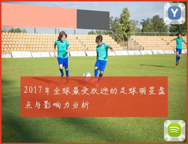 2017年全球最受欢迎的足球明星盘点与影响力分析