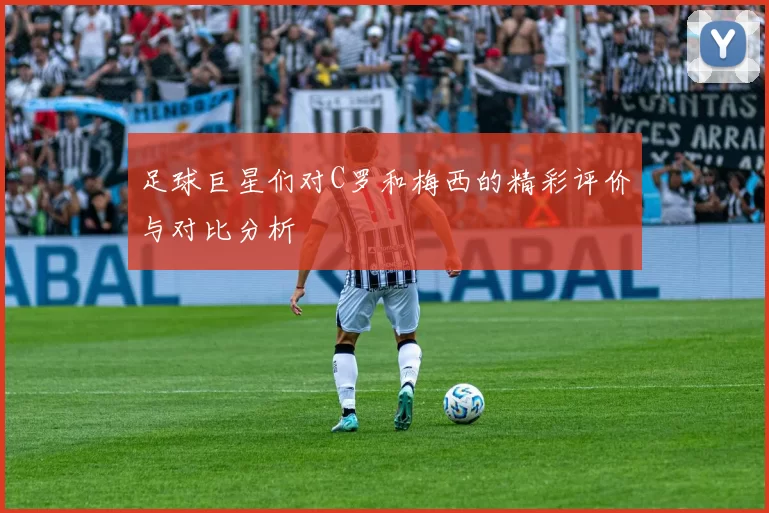 足球巨星们对C罗和梅西的精彩评价与对比分析