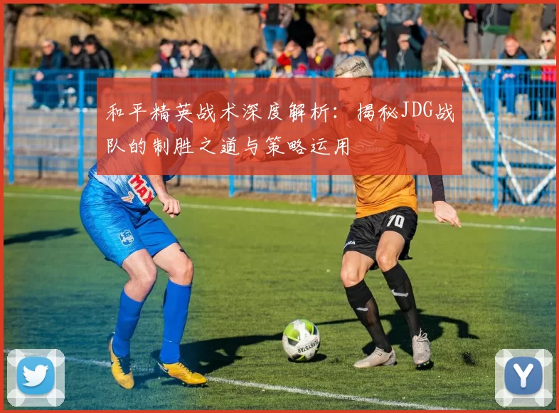 和平精英战术深度解析：揭秘JDG战队的制胜之道与策略运用