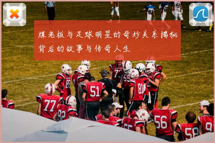 煤老板与足球明星的奇妙关系揭秘背后的故事与传奇人生