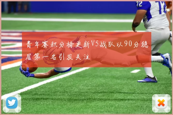青年赛积分榜更新V5战队以90分稳居第一名引发关注