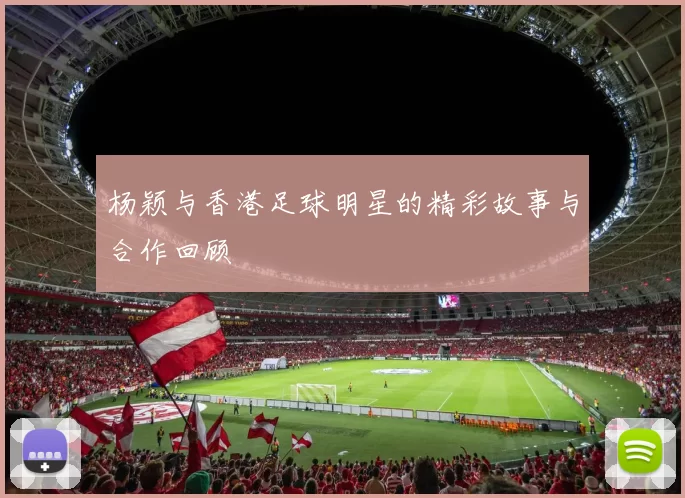 杨颖与香港足球明星的精彩故事与合作回顾