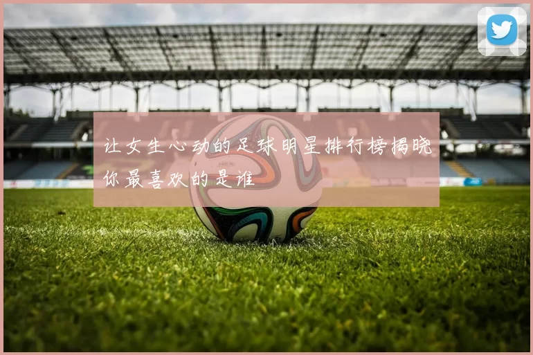 让女生心动的足球明星排行榜揭晓你最喜欢的是谁