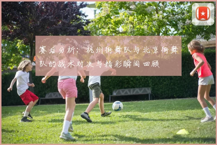 赛后分析：杭州街舞队与北京街舞队的战术对决与精彩瞬间回顾