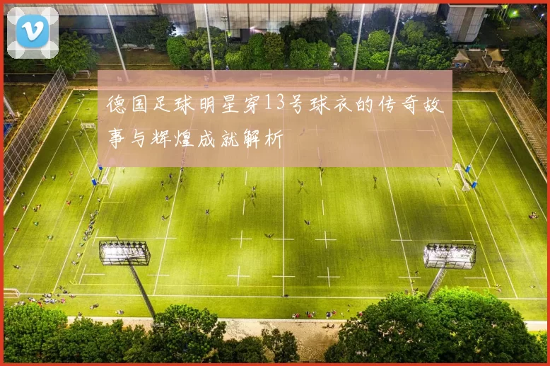 德国足球明星穿13号球衣的传奇故事与辉煌成就解析