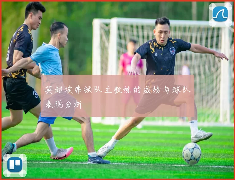 英超埃弗顿队主教练的成绩与球队表现分析