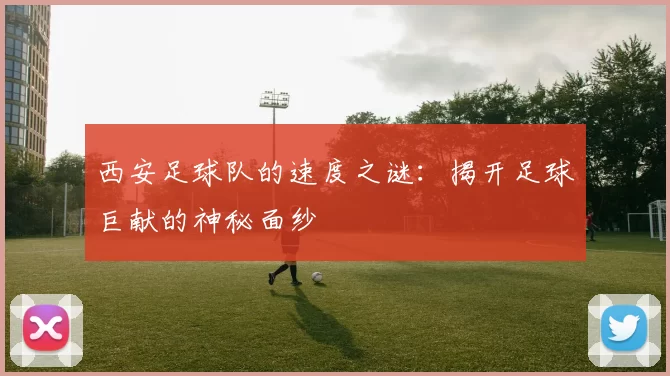 西安足球队的速度之谜：揭开足球巨献的神秘面纱