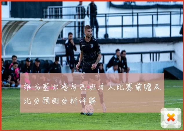 维戈塞尔塔与西班牙人比赛前瞻及比分预测分析详解