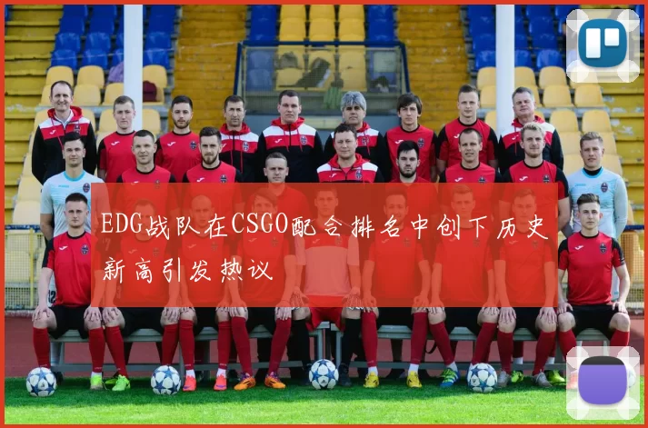 EDG战队在CSGO配合排名中创下历史新高引发热议