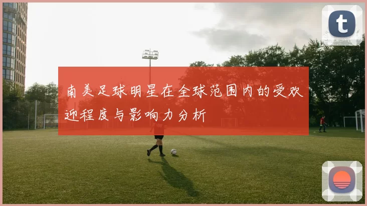 南美足球明星在全球范围内的受欢迎程度与影响力分析