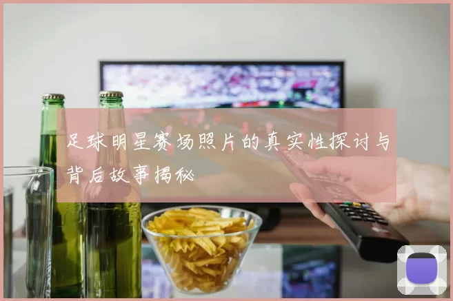 足球明星赛场照片的真实性探讨与背后故事揭秘