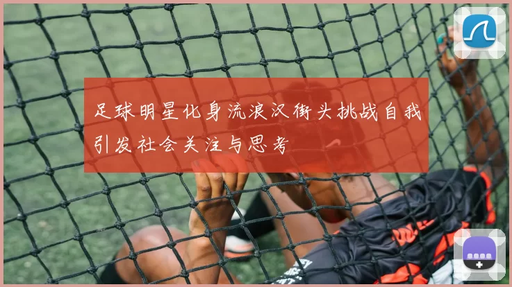 足球明星化身流浪汉街头挑战自我引发社会关注与思考