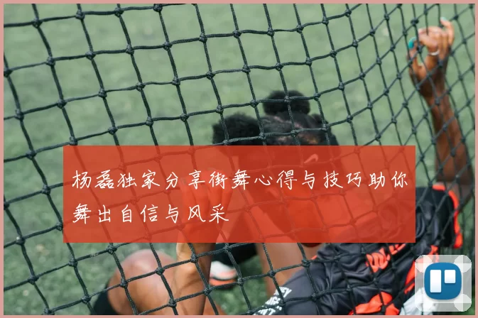 杨磊独家分享街舞心得与技巧助你舞出自信与风采