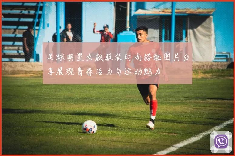足球明星女款服装时尚搭配图片分享展现青春活力与运动魅力