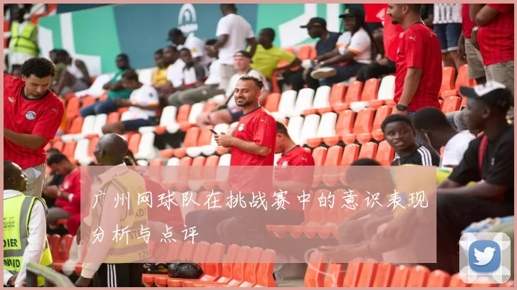 广州网球队在挑战赛中的意识表现分析与点评