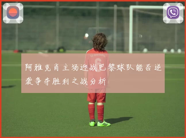 阿雅克肖主场迎战巴黎球队能否逆袭争夺胜利之战分析