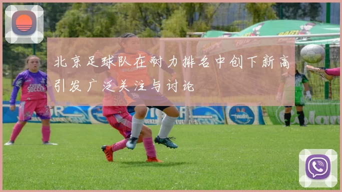 北京足球队在耐力排名中创下新高引发广泛关注与讨论
